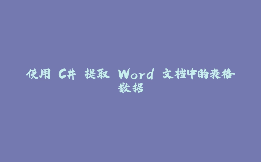 使用 C# 提取 Word 文档中的表格数据 - 拾光赋-拾光赋