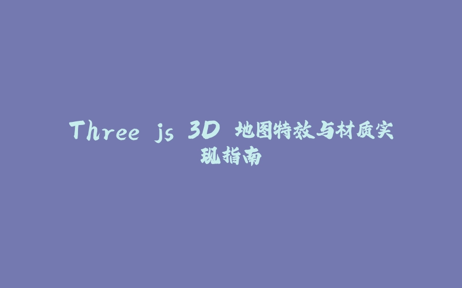 Three.js 3D 地图特效与材质实现指南 - 拾光赋-拾光赋