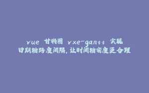 vue 甘特图 vxe-gantt 实现日期轴跨度间隔，让时间轴密度更合理-拾光赋