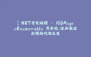 【.NET并发编程 - 16】IAsyncEnumerable 异步流：边加载边处理的优雅之道-拾光赋
