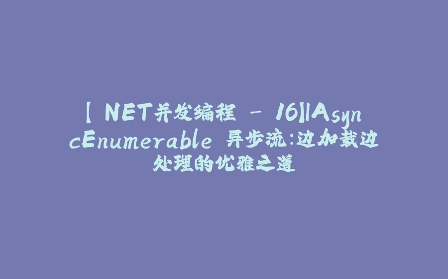 【.NET并发编程 - 16】IAsyncEnumerable 异步流：边加载边处理的优雅之道 - 拾光赋-拾光赋