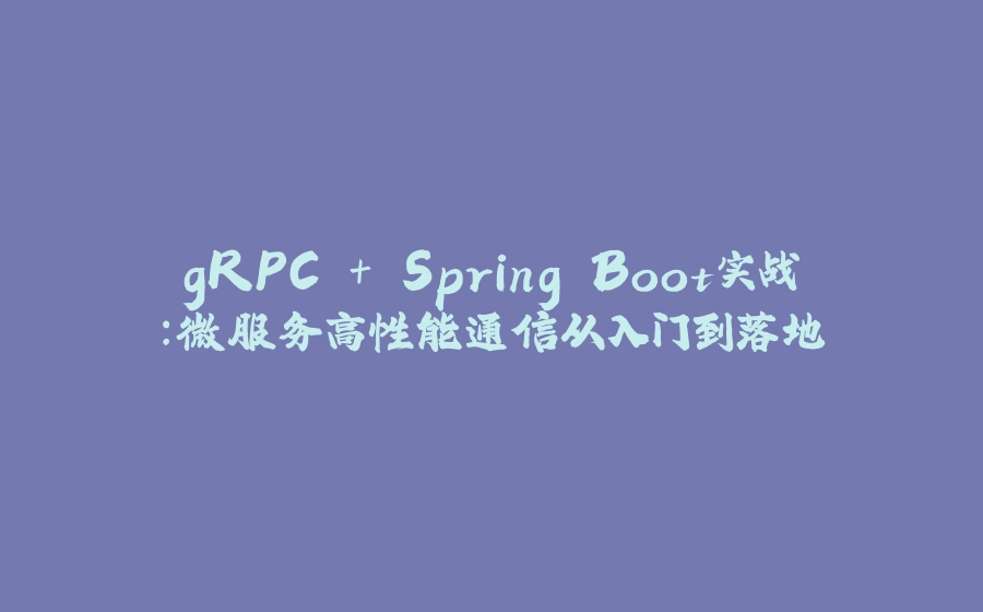 gRPC + Spring Boot实战：微服务高性能通信从入门到落地 - 拾光赋-拾光赋