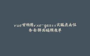 vue甘特图vxe-gantt实现点击任务条弹出编辑表单-拾光赋