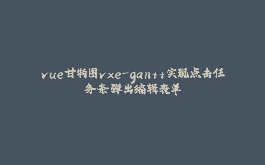 vue甘特图vxe-gantt实现点击任务条弹出编辑表单 - 拾光赋-拾光赋
