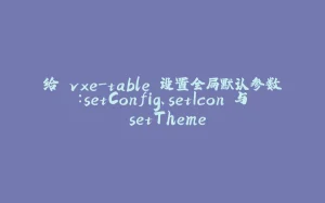 给 vxe-table 设置全局默认参数：setConfig、setIcon 与 setTheme-拾光赋