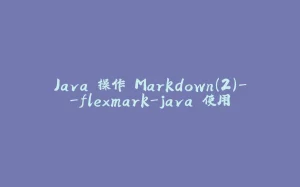 Java 操作 Markdown(2)--flexmark-java 使用-拾光赋
