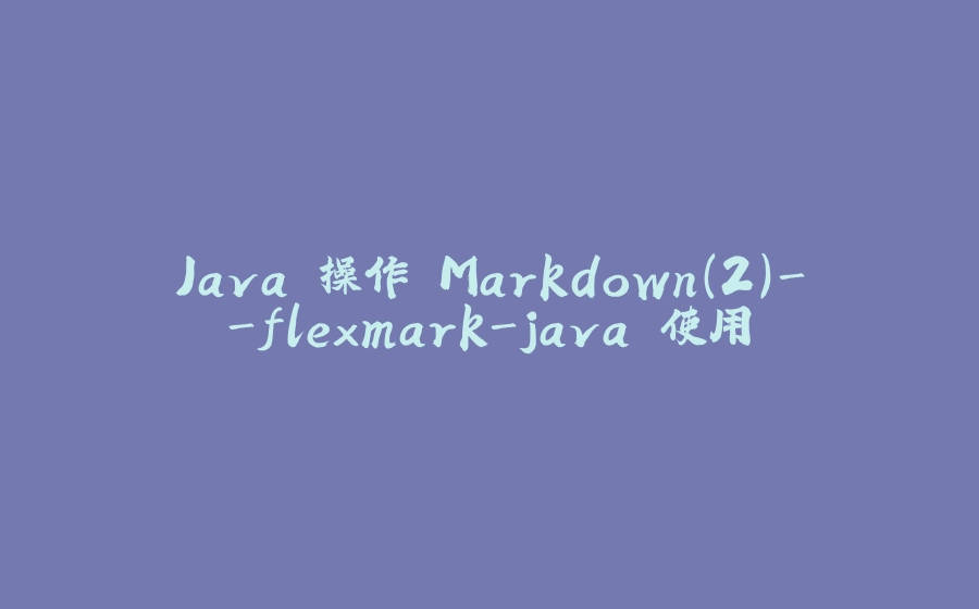 Java 操作 Markdown(2)-flexmark-java 使用 - 拾光赋-拾光赋