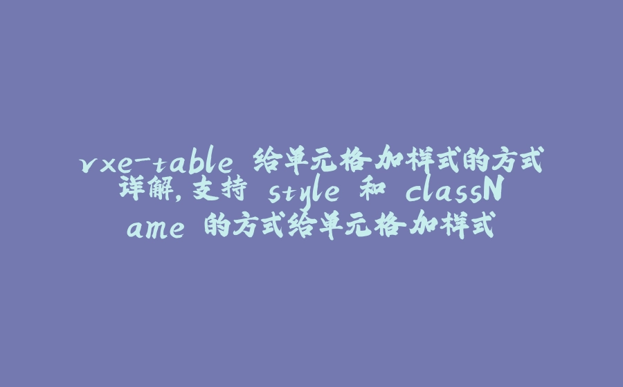 vxe-table 给单元格加样式的方式详解，支持 style 和 className 的方式给单元格加样式 - 拾光赋-拾光赋