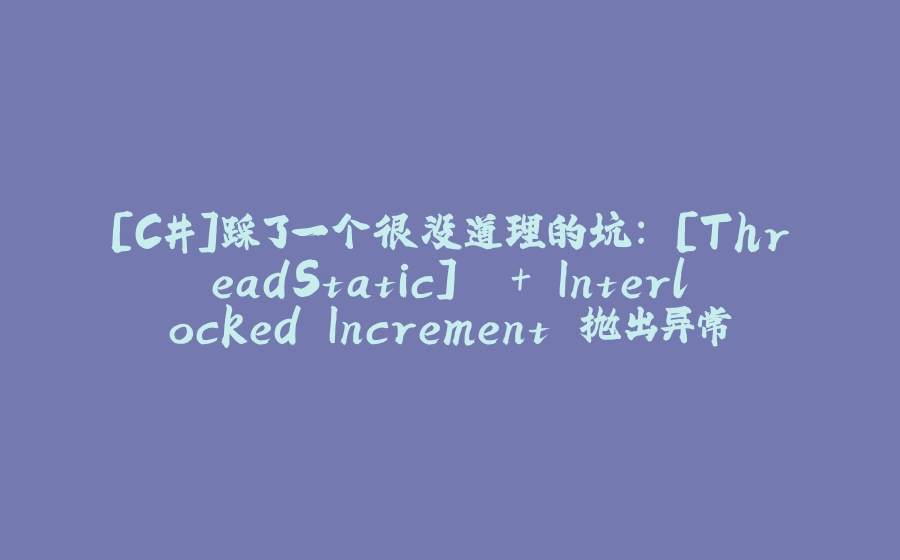 [C#]踩了一个很没道理的坑：`[ThreadStatic]` + Interlocked.Increment 抛出异常 `System.DataMisalignedException` - 拾光赋-拾光赋