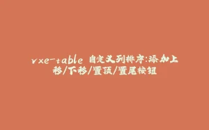 vxe-table 自定义列排序:添加上移/下移/置顶/置尾按钮-拾光赋