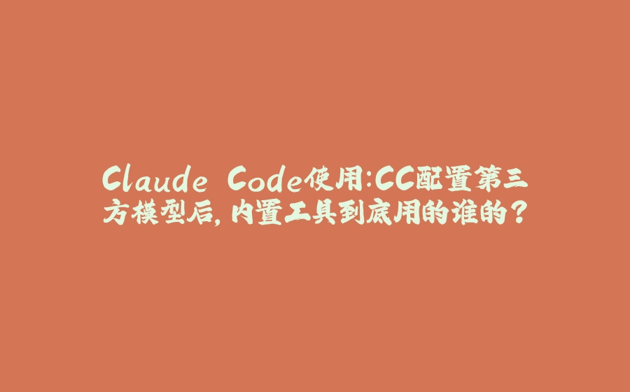 Claude Code使用：CC配置第三方模型后，内置工具到底用的谁的？ - 拾光赋-拾光赋