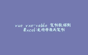 vue vxe-table 复制数据到 Excel：支持带表头复制-拾光赋