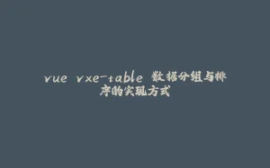vue vxe-table 数据分组与排序的实现方式-拾光赋