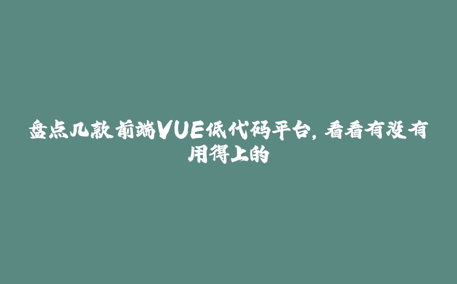 盘点几款前端VUE低代码平台，看看有没有用得上的 - 拾光赋-拾光赋