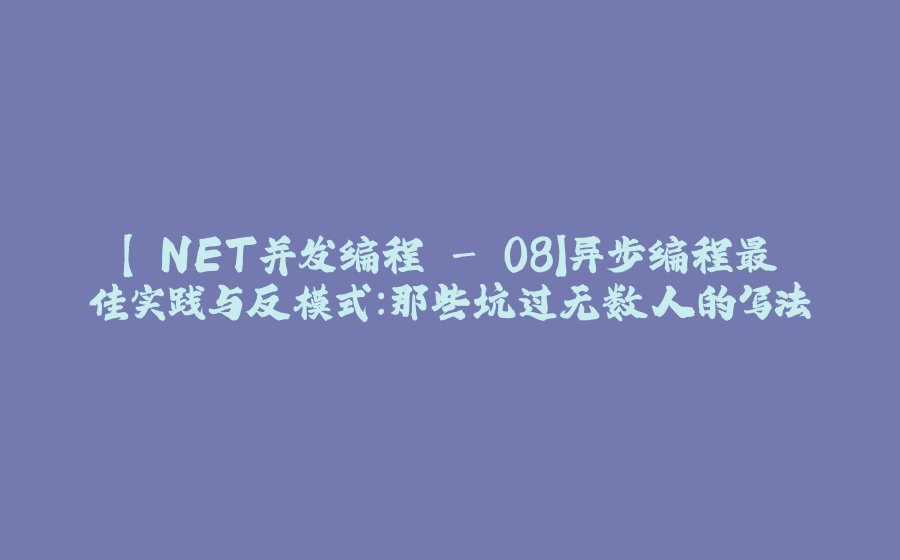 【.NET并发编程 - 08】异步编程最佳实践与反模式：那些坑过无数人的写法 - 拾光赋-拾光赋