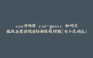 vue甘特图 vxe-gantt 如何实现双击连接线自动删除线功能(含二次确认)-拾光赋