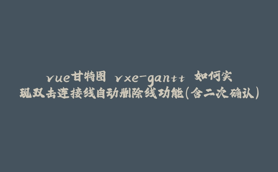 vue甘特图 vxe-gantt 如何实现双击连接线自动删除线功能（含二次确认） - 拾光赋-拾光赋