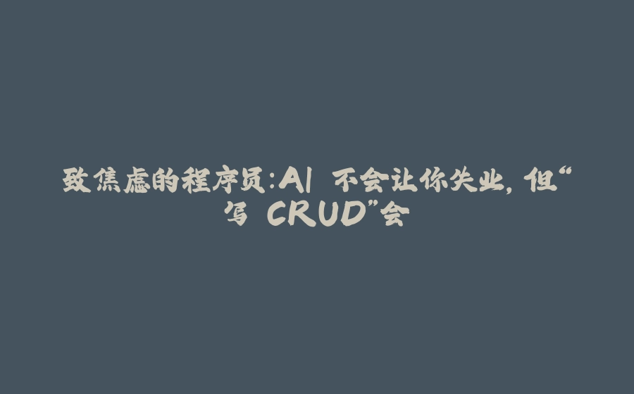 致焦虑的程序员：AI 不会让你失业，但“写 CRUD”会 - 拾光赋-拾光赋