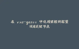 在 vxe-gantt 中使用里程碑配置项目关键节点-拾光赋