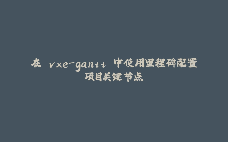 在 vxe-gantt 中使用里程碑配置项目关键节点 - 拾光赋-拾光赋