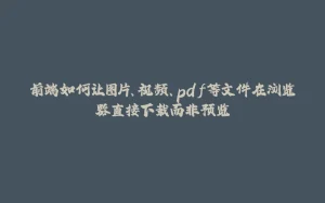 前端如何让图片、视频、pdf等文件在浏览器直接下载而非预览-拾光赋