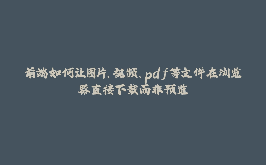前端如何让图片、视频、pdf等文件在浏览器直接下载而非预览 - 拾光赋-拾光赋
