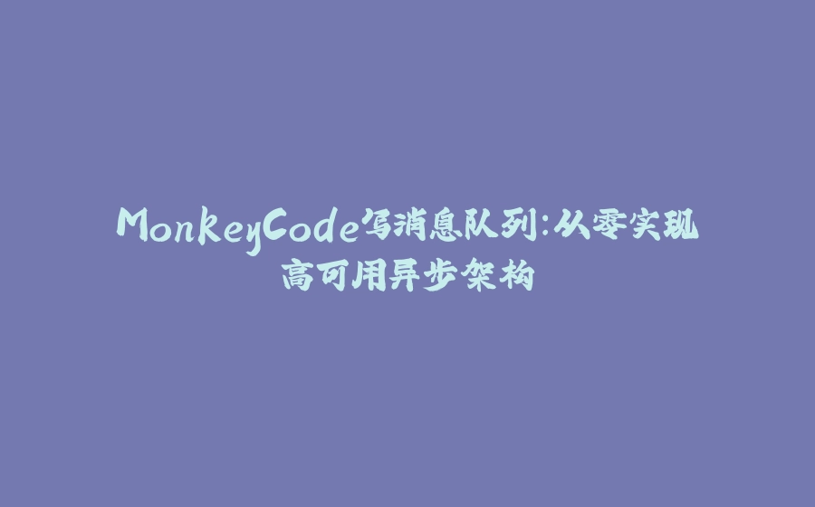 MonkeyCode写消息队列：从零实现高可用异步架构 - 拾光赋-拾光赋