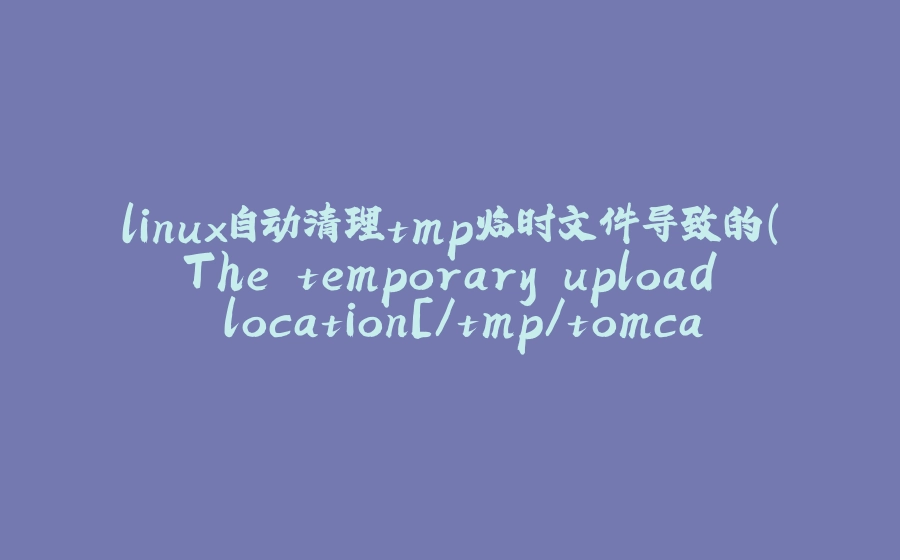 linux自动清理tmp临时文件导致的（The temporary upload location[/tmp/tomcat.]is not valid）问题 - 拾光赋-拾光赋