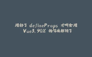 用好了 defineProps 才叫会用 Vue3，90% 的写法都错了-拾光赋
