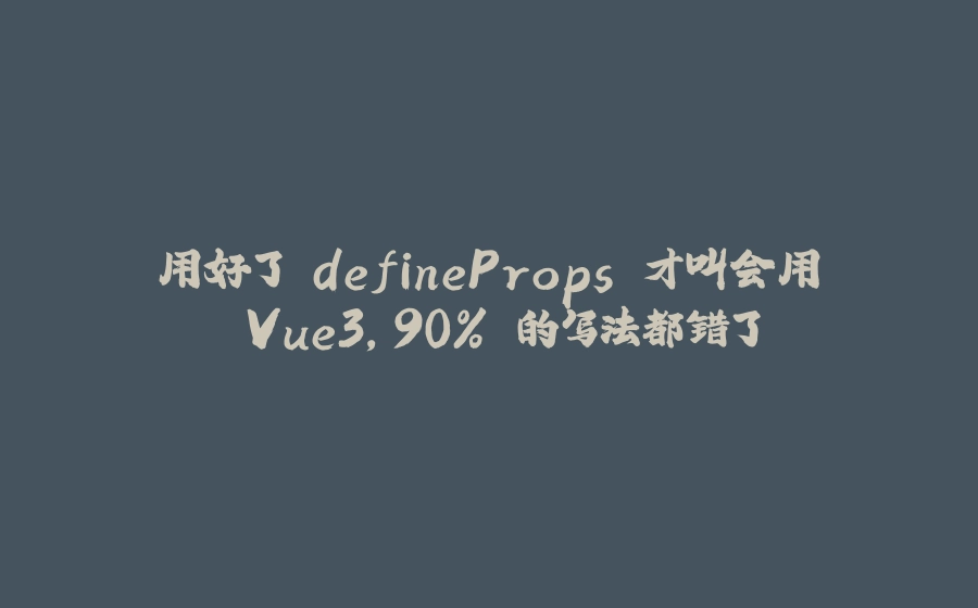 用好了 defineProps 才叫会用 Vue3，90% 的写法都错了 - 拾光赋-拾光赋