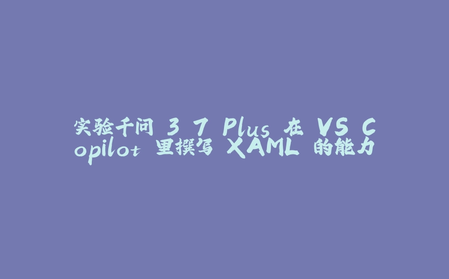 实验千问 3.7 Plus 在 VS Copilot 里撰写 XAML 的能力 - 拾光赋-拾光赋