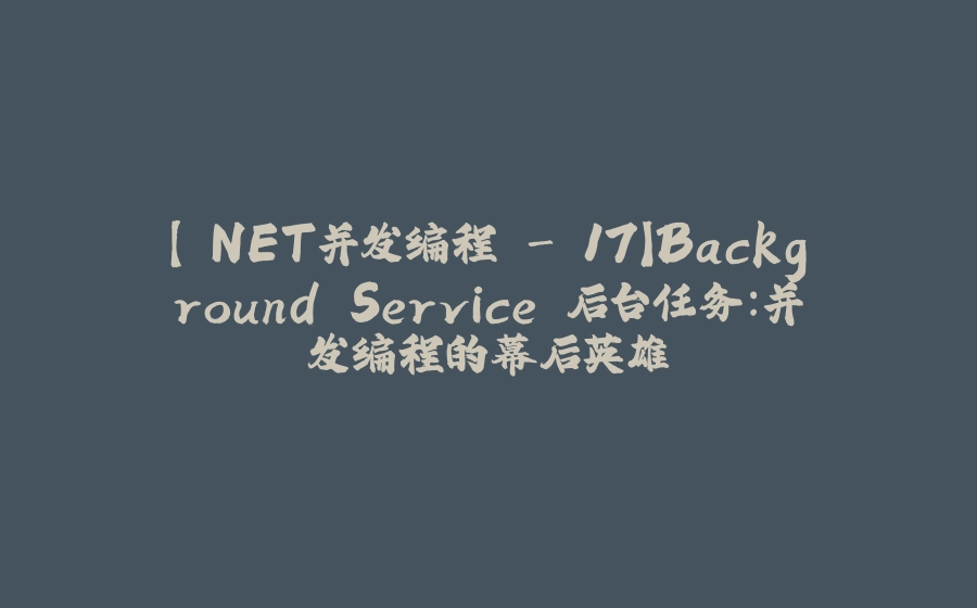 【.NET并发编程 - 17】Background Service 后台任务：并发编程的幕后英雄 - 拾光赋-拾光赋