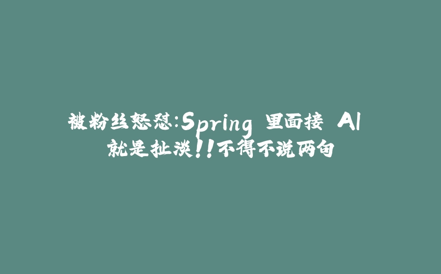 被粉丝怒怼：Spring 里面接 AI 就是扯淡！！不得不说两句 - 拾光赋-拾光赋