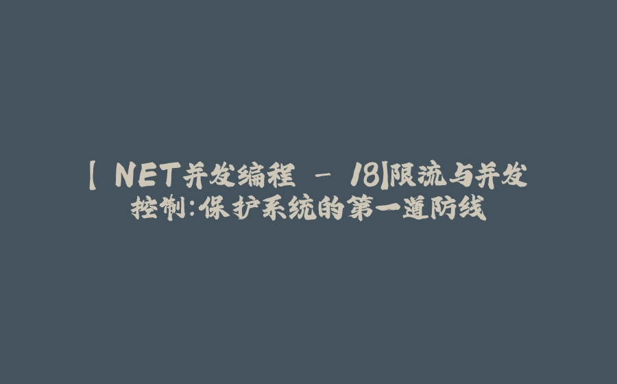 【.NET并发编程 - 18】限流与并发控制：保护系统的第一道防线 - 拾光赋-拾光赋