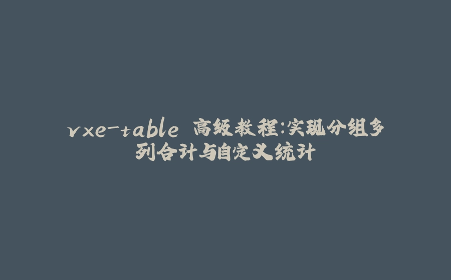 vxe-table 高级教程：实现分组多列合计与自定义统计 - 拾光赋-拾光赋
