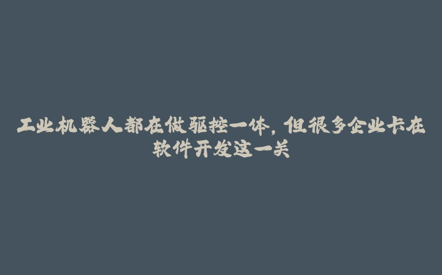 工业机器人都在做驱控一体，但很多企业卡在软件开发这一关 - 拾光赋-拾光赋