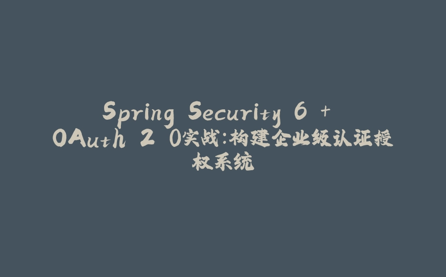 Spring Security 6 + OAuth 2.0实战：构建企业级认证授权系统 - 拾光赋-拾光赋