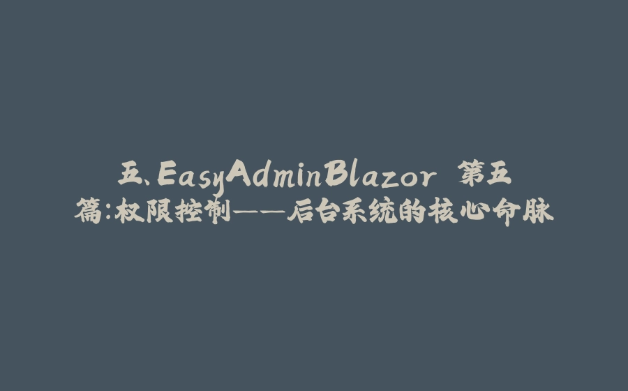 五、EasyAdminBlazor 第五篇：权限控制——后台系统的核心命脉 - 拾光赋-拾光赋