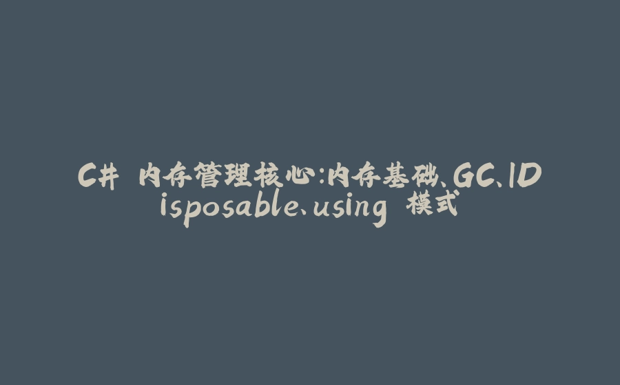 C# 内存管理核心：内存基础、GC、IDisposable、using 模式 - 拾光赋-拾光赋