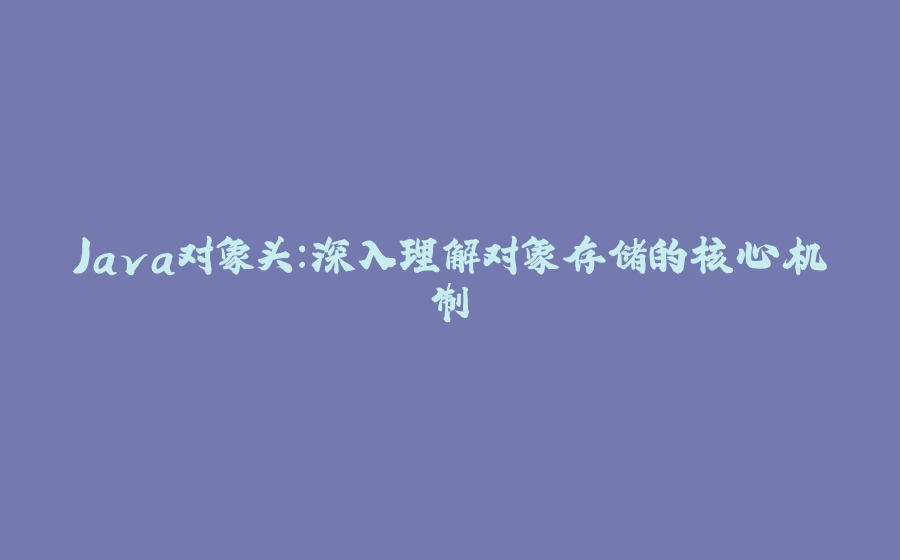Java对象头：深入理解对象存储的核心机制 - 拾光赋-拾光赋
