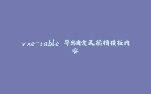 vxe-table 导出自定义插槽模板内容-拾光赋