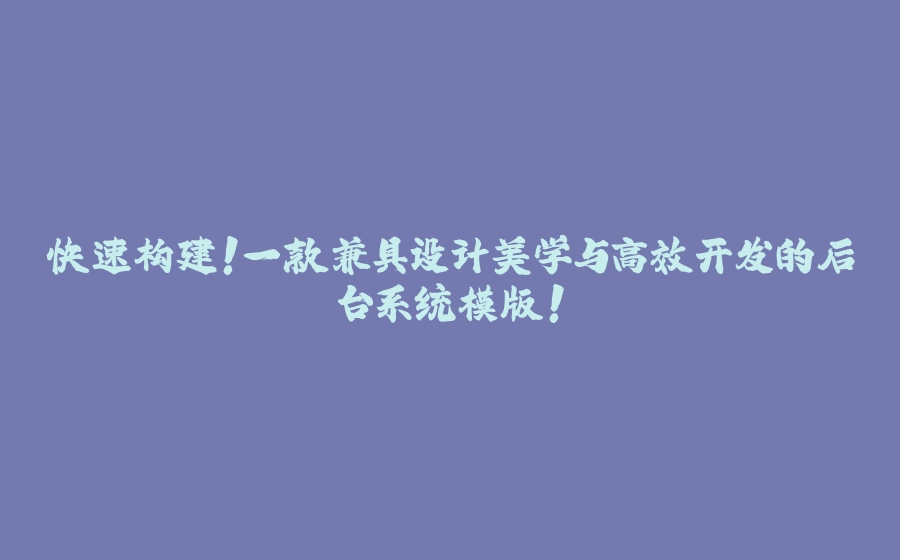 快速构建！一款兼具设计美学与高效开发的后台系统模版！ - 拾光赋-拾光赋
