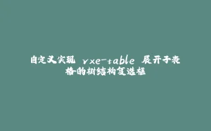 自定义实现 vxe-table 展开子表格的树结构复选框-拾光赋