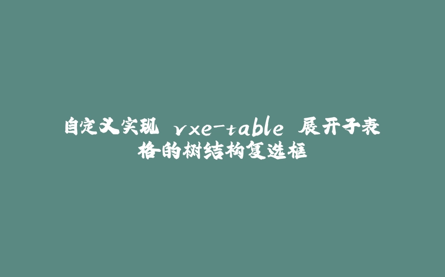 自定义实现 vxe-table 展开子表格的树结构复选框 - 拾光赋-拾光赋