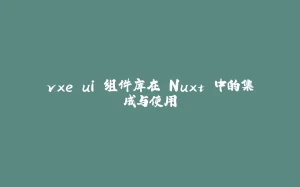 vxe ui 组件库在 Nuxt 中的集成与使用-拾光赋
