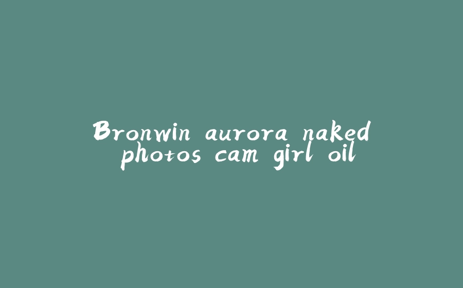 Bronwin aurora naked photos cam girl oil - 拾光赋-拾光赋