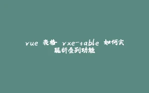 vue 表格 vxe-table 如何实现折叠列功能-拾光赋