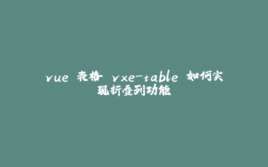 vue 表格 vxe-table 如何实现折叠列功能 - 拾光赋-拾光赋