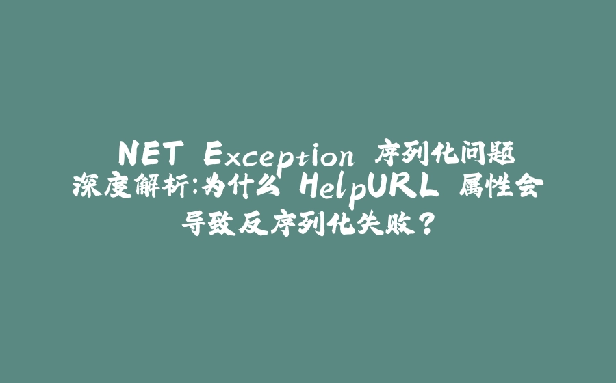 .NET Exception 序列化问题深度解析：为什么 HelpURL 属性会导致反序列化失败？ - 拾光赋-拾光赋