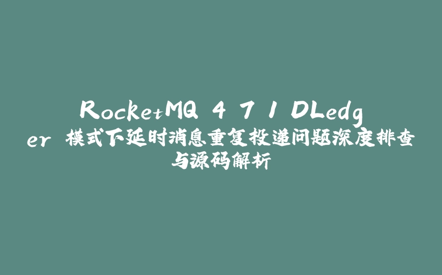 RocketMQ 4.7.1 DLedger 模式下延时消息重复投递问题深度排查与源码解析 - 拾光赋-拾光赋